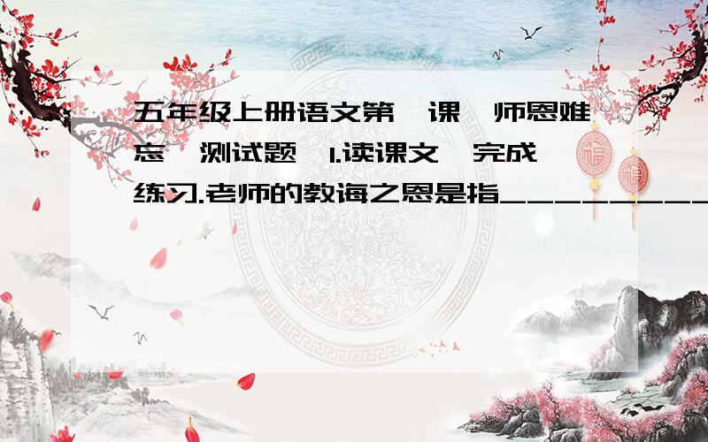 五年级上册语文第一课《师恩难忘》测试题☆1.读课文,完成练习.老师的教诲之恩是指___________________________________.☆2.把下面的成语补充完整.百尺竿头,（ ） 一人得道,（ ）