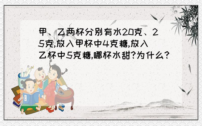 甲、乙两杯分别有水20克、25克,放入甲杯中4克糖,放入乙杯中5克糖,哪杯水甜?为什么?