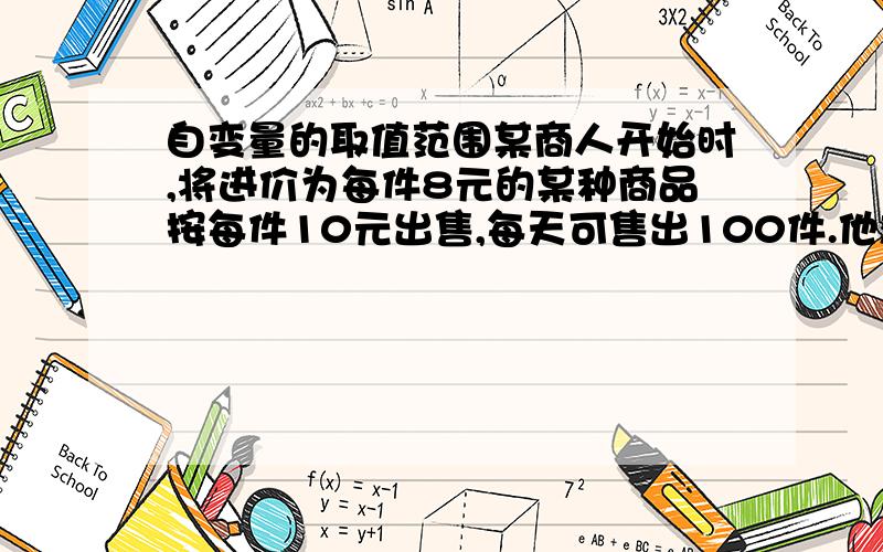 自变量的取值范围某商人开始时,将进价为每件8元的某种商品按每件10元出售,每天可售出100件.他想采用提高售价的办法来增加利润.经试验,发现这种商品每件每提高1元,每天的销售量就会减少