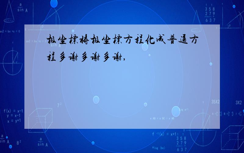 极坐标将极坐标方程化成普通方程多谢多谢多谢,