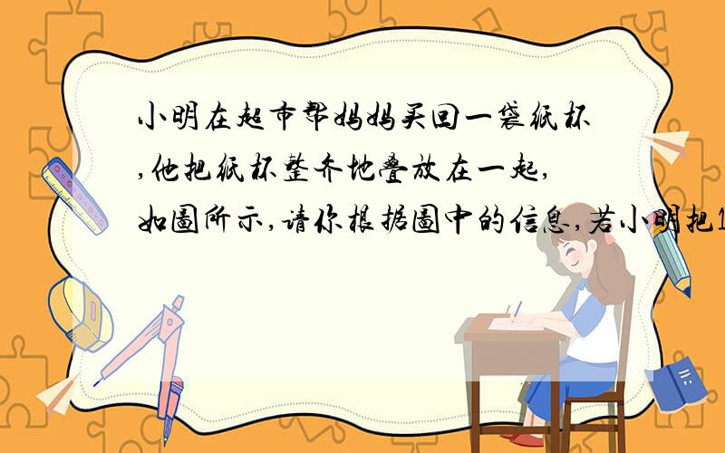 小明在超市帮妈妈买回一袋纸杯,他把纸杯整齐地叠放在一起,如图所示,请你根据图中的信息,若小明把100个纸杯整齐叠放在一起时,它的高度约是cm． 急