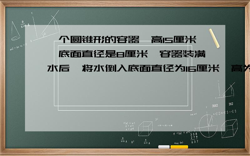 一个圆锥形的容器,高15厘米,底面直径是8厘米,容器装满水后,将水倒入底面直径为16厘米,高为15厘米的圆柱体容器中.水面距圆柱体的容器上端多少厘米?