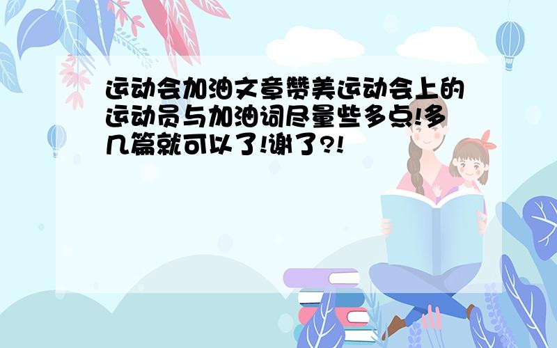 运动会加油文章赞美运动会上的运动员与加油词尽量些多点!多几篇就可以了!谢了?!