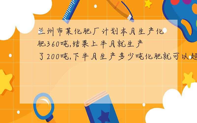 兰州市某化肥厂计划本月生产化肥360吨,结果上半月就生产了200吨,下半月生产多少吨化肥就可以超产20%?