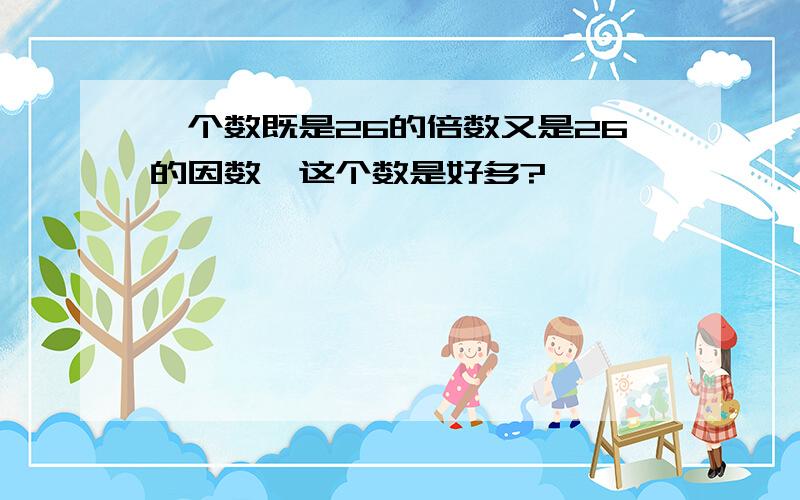 一个数既是26的倍数又是26的因数,这个数是好多?