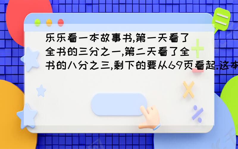 乐乐看一本故事书,第一天看了全书的三分之一,第二天看了全书的八分之三,剩下的要从69页看起.这本故事书共有几页