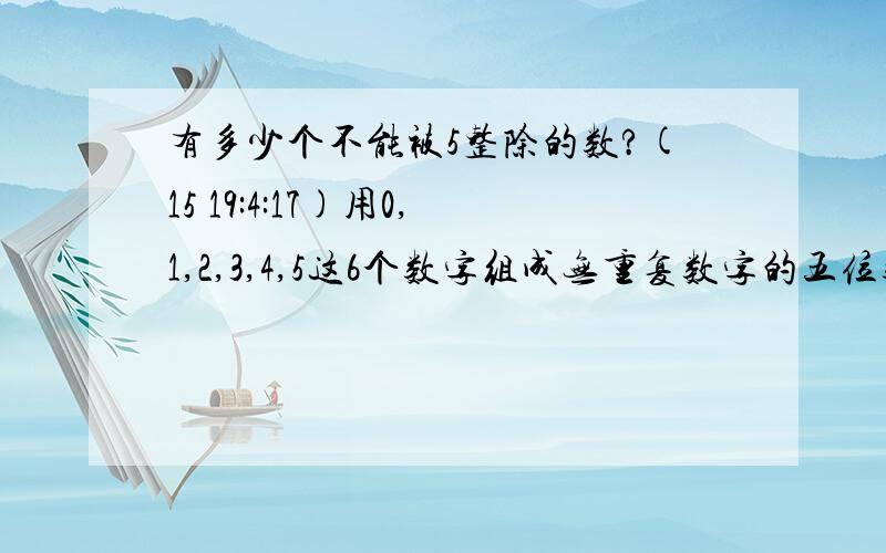 有多少个不能被5整除的数?(15 19:4:17)用0,1,2,3,4,5这6个数字组成无重复数字的五位数,有多少个不能被5整除的数?