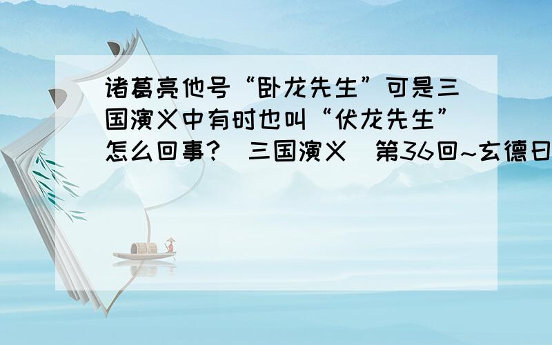 诸葛亮他号“卧龙先生”可是三国演义中有时也叫“伏龙先生”怎么回事?〈三国演义〉第36回~玄德曰：“昔水镜先生曾为备言：‘伏龙、凤雏,两人得一,可安天下.’今所云莫非即伏龙、凤雏