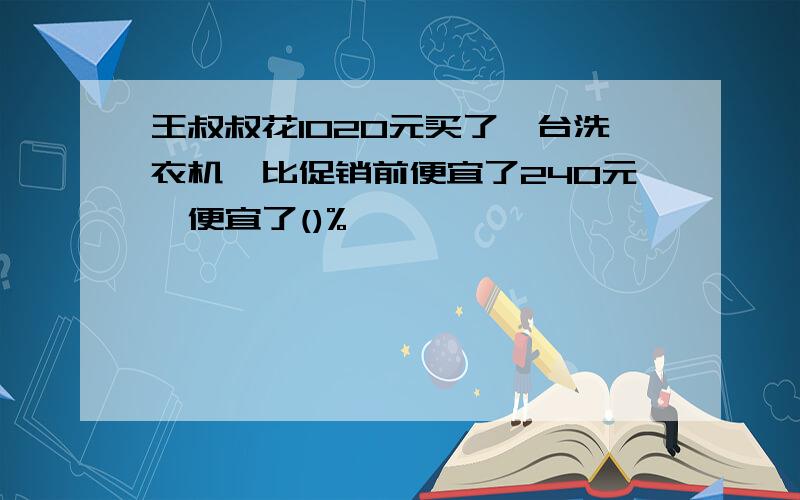 王叔叔花1020元买了一台洗衣机,比促销前便宜了240元,便宜了()%