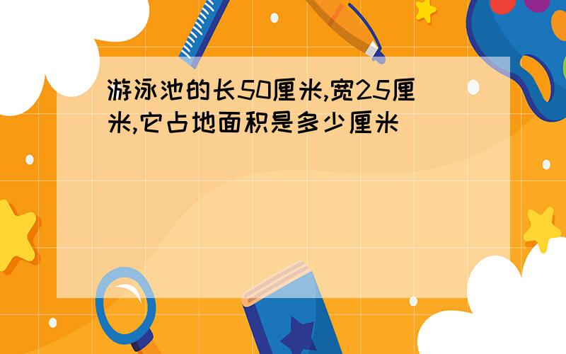 游泳池的长50厘米,宽25厘米,它占地面积是多少厘米