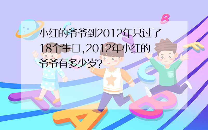 小红的爷爷到2012年只过了18个生日,2012年小红的爷爷有多少岁?