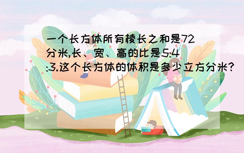 一个长方体所有棱长之和是72分米,长、宽、高的比是5:4:3.这个长方体的体积是多少立方分米?