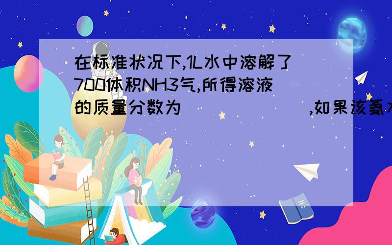 在标准状况下,1L水中溶解了700体积NH3气,所得溶液的质量分数为_______,如果该氨水的密度为0.85g/cm3,则氨水的体积为______,物质的量浓度为_______