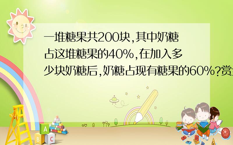 一堆糖果共200块,其中奶糖占这堆糖果的40%,在加入多少块奶糖后,奶糖占现有糖果的60％?赏金200