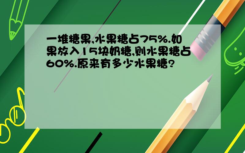 一堆糖果,水果糖占75%.如果放入15块奶糖,则水果糖占60%.原来有多少水果糖?