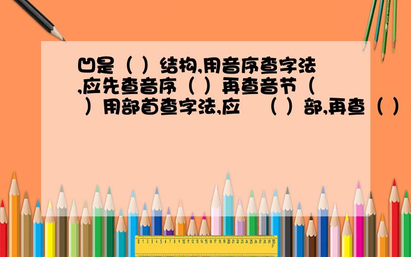 凹是（ ）结构,用音序查字法,应先查音序（ ）再查音节（ ）用部首查字法,应査（ ）部,再查（ ）画,它