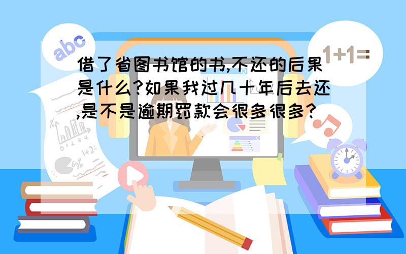 借了省图书馆的书,不还的后果是什么?如果我过几十年后去还,是不是逾期罚款会很多很多?