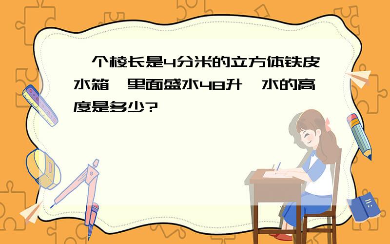 一个棱长是4分米的立方体铁皮水箱,里面盛水48升,水的高度是多少?