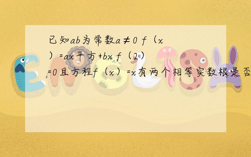 已知ab为常数a≠0 f（x）=ax平方+bx f（2）=0且方程f（x）=x有两个相等实数根是否存在实属m,n（m小于n）,使f（x）的定义域、值域分别为[m,n]和[2m,2n]