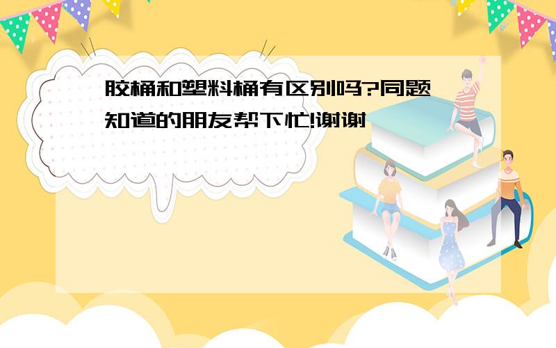 胶桶和塑料桶有区别吗?同题,知道的朋友帮下忙!谢谢