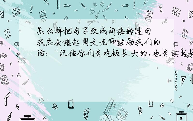 怎么样把句子改成间接转述句 我总会想起国文老师鼓励我们的话：“记住你们是吃饭长大的,也是读书长大的!