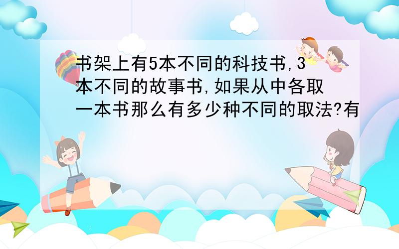 书架上有5本不同的科技书,3本不同的故事书,如果从中各取一本书那么有多少种不同的取法?有