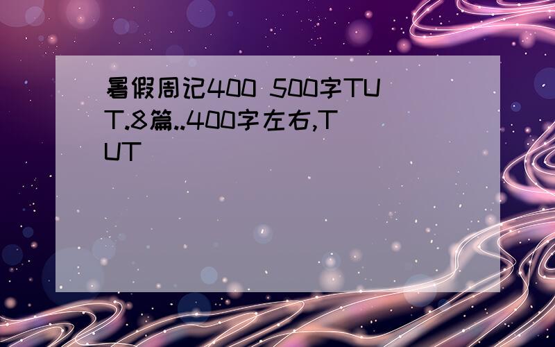 暑假周记400 500字TUT.8篇..400字左右,TUT