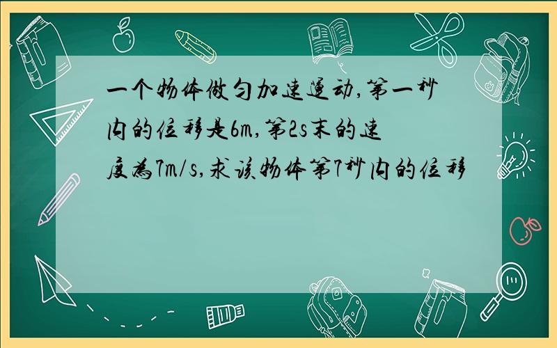 一个物体做匀加速运动,第一秒内的位移是6m,第2s末的速度为7m/s,求该物体第7秒内的位移