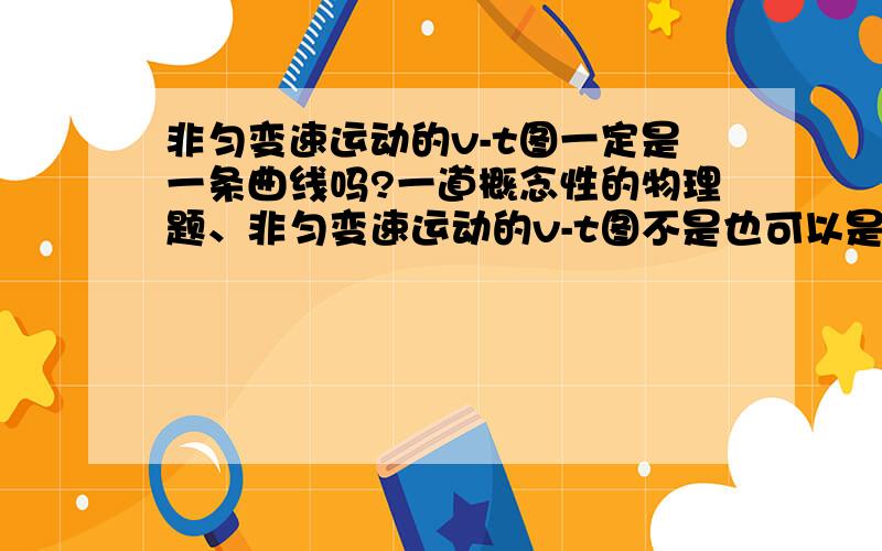 非匀变速运动的v-t图一定是一条曲线吗?一道概念性的物理题、非匀变速运动的v-t图不是也可以是折线什么的么?折线等属不属于曲线?