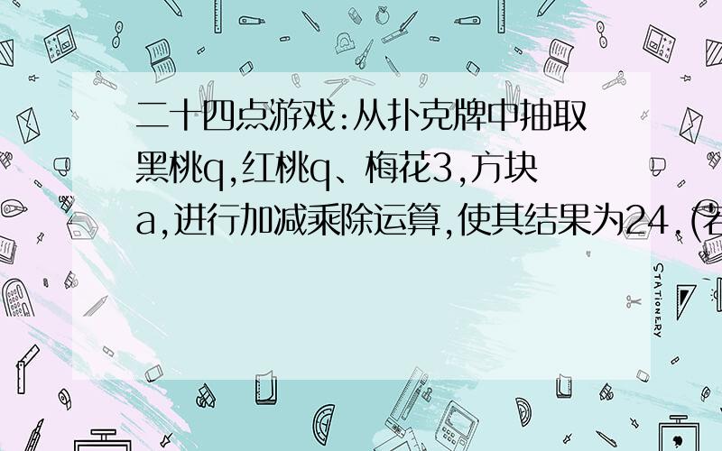 二十四点游戏:从扑克牌中抽取黑桃q,红桃q、梅花3,方块a,进行加减乘除运算,使其结果为24.(若红色代表负数 ,黑色代表负数)