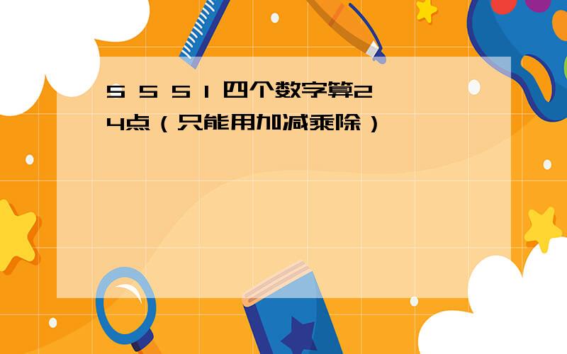 5 5 5 1 四个数字算24点（只能用加减乘除）