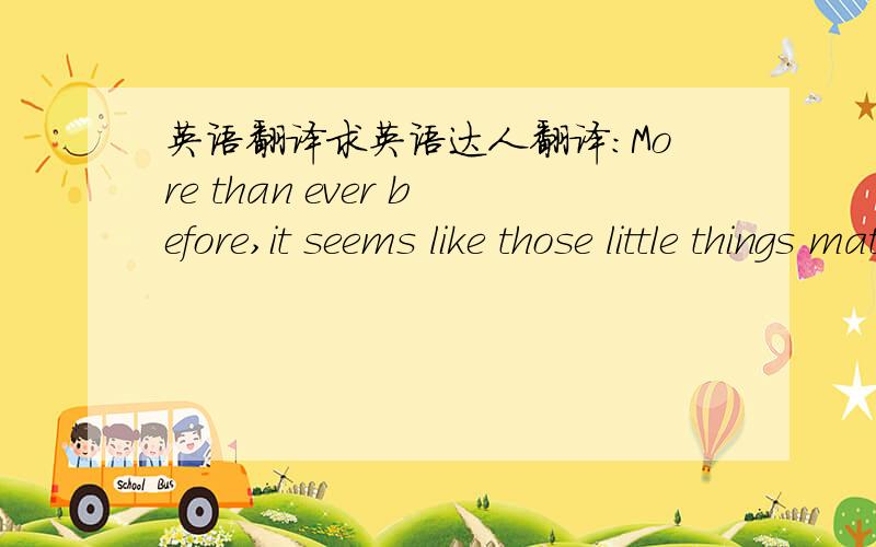 英语翻译求英语达人翻译：More than ever before,it seems like those little things matter to more than just the prima donnas.这是一篇关于NBA比赛相关的译文．十分感谢