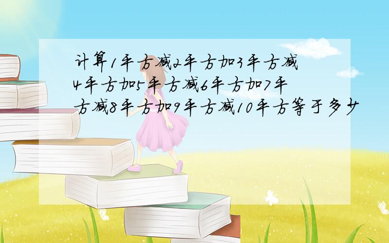 计算1平方减2平方加3平方减4平方加5平方减6平方加7平方减8平方加9平方减10平方等于多少