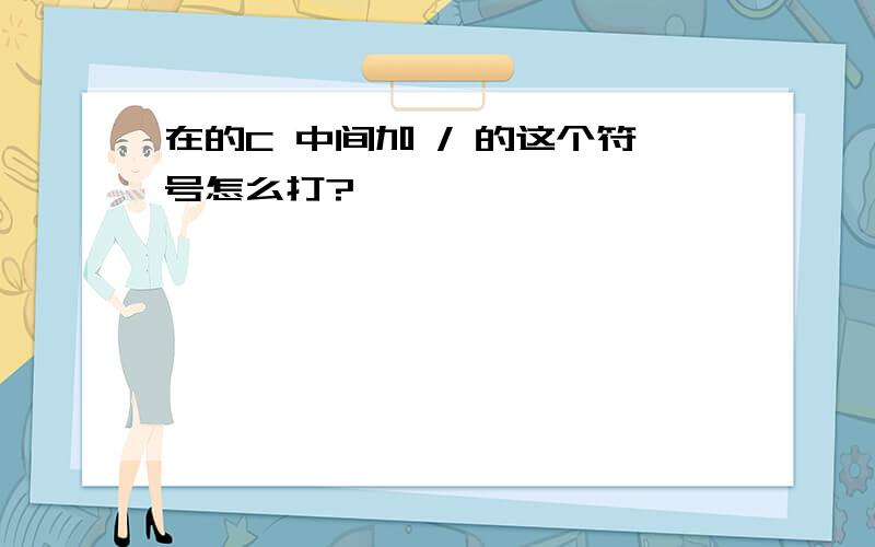 在的C 中间加 / 的这个符号怎么打?