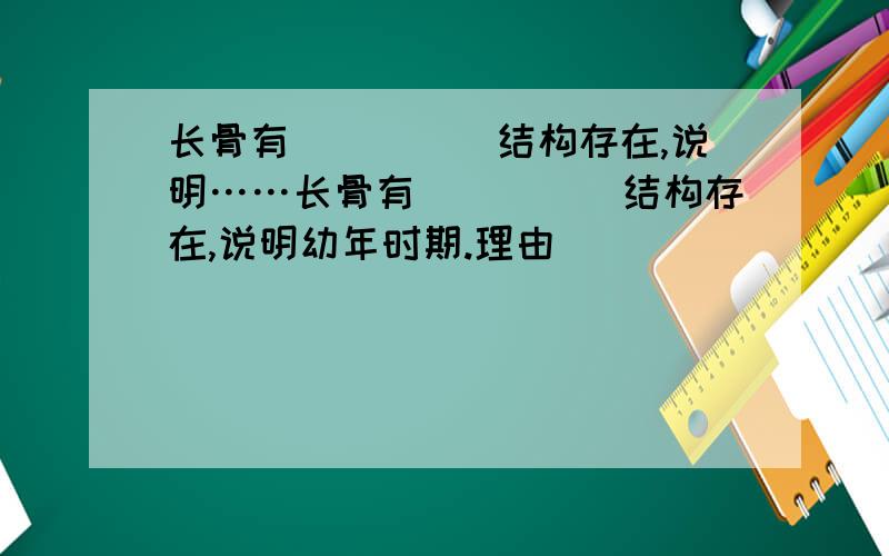 长骨有_____结构存在,说明……长骨有_____结构存在,说明幼年时期.理由