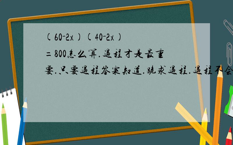 (60-2x)(40-2x)=800怎么算.过程才是最重要.只要过程答案知道.跪求过程.过程不会.一步一步写出来.麻烦大家了