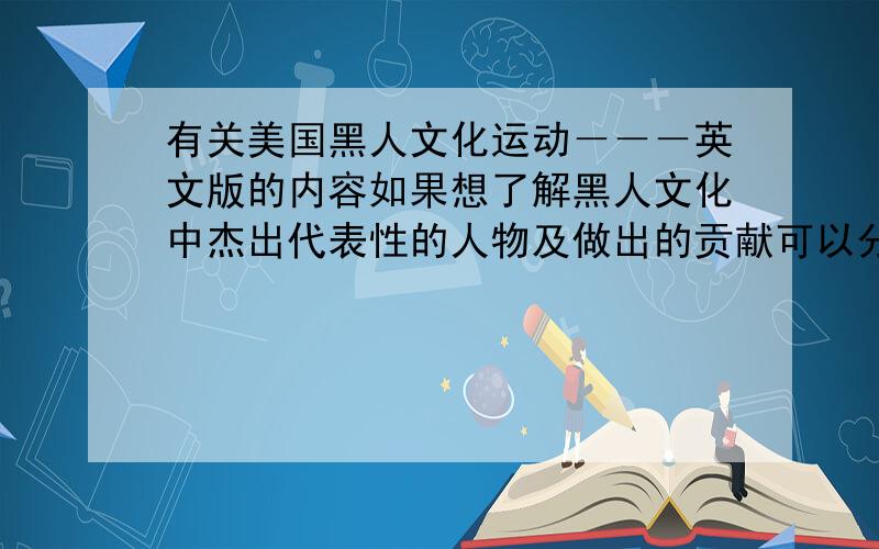 有关美国黑人文化运动－－－英文版的内容如果想了解黑人文化中杰出代表性的人物及做出的贡献可以分几个层次／