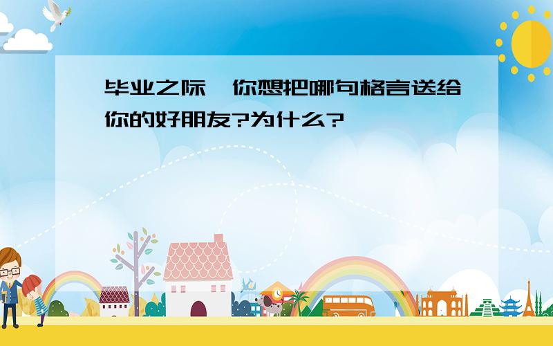 毕业之际,你想把哪句格言送给你的好朋友?为什么?