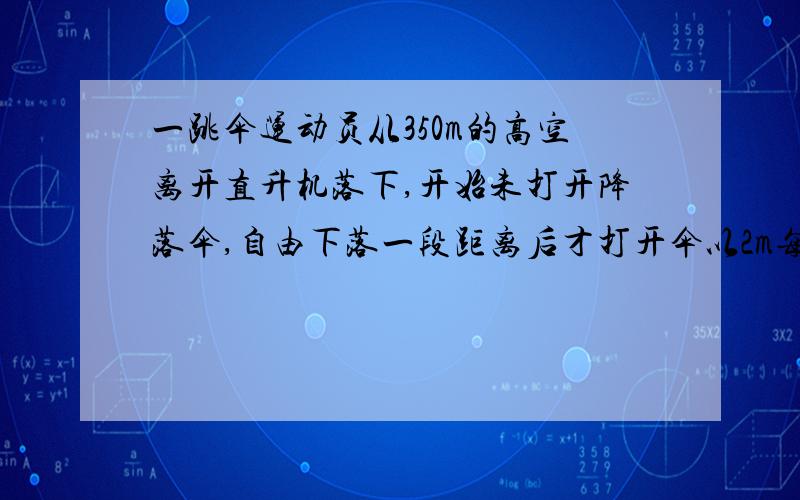 一跳伞运动员从350m的高空离开直升机落下,开始未打开降落伞,自由下落一段距离后才打开伞以2m每秒的加速度匀减速下落,到达地面时的速度为4m每秒.试求跳伞员在空中自由下落的时间和空中