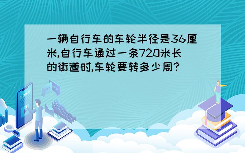 一辆自行车的车轮半径是36厘米,自行车通过一条720米长的街道时,车轮要转多少周?