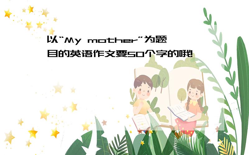 以“My mother”为题目的英语作文要50个字的哦!