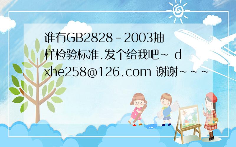 谁有GB2828-2003抽样检验标准.发个给我吧~ dxhe258@126.com 谢谢~~~