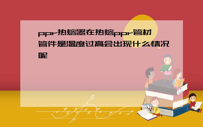 ppr热熔器在热熔ppr管材管件是温度过高会出现什么情况呢