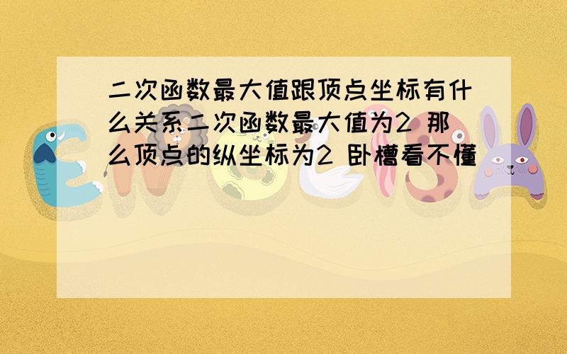 二次函数最大值跟顶点坐标有什么关系二次函数最大值为2 那么顶点的纵坐标为2 卧槽看不懂