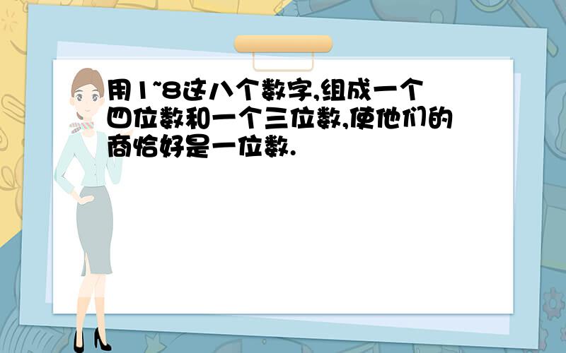 用1~8这八个数字,组成一个四位数和一个三位数,使他们的商恰好是一位数.