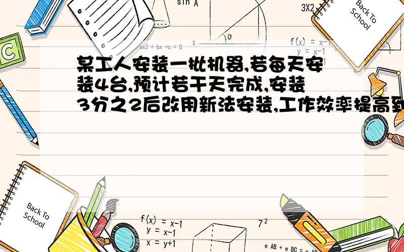 某工人安装一批机器,若每天安装4台,预计若干天完成,安装3分之2后改用新法安装,工作效率提高到原来的1