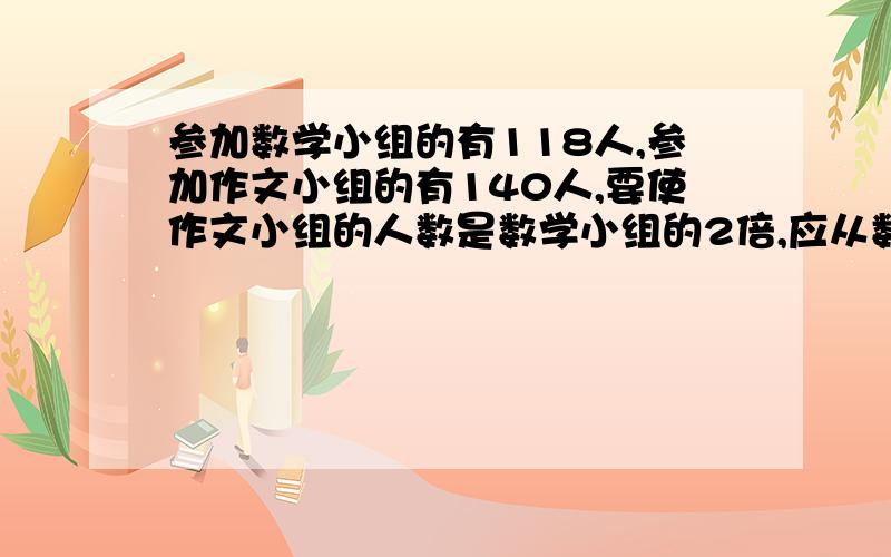 参加数学小组的有118人,参加作文小组的有140人,要使作文小组的人数是数学小组的2倍,应从数学小组中调多少人去作文小组?麻烦列一下算式,