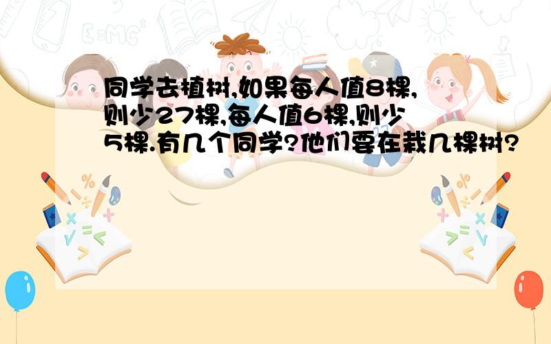 同学去植树,如果每人值8棵,则少27棵,每人值6棵,则少5棵.有几个同学?他们要在栽几棵树?