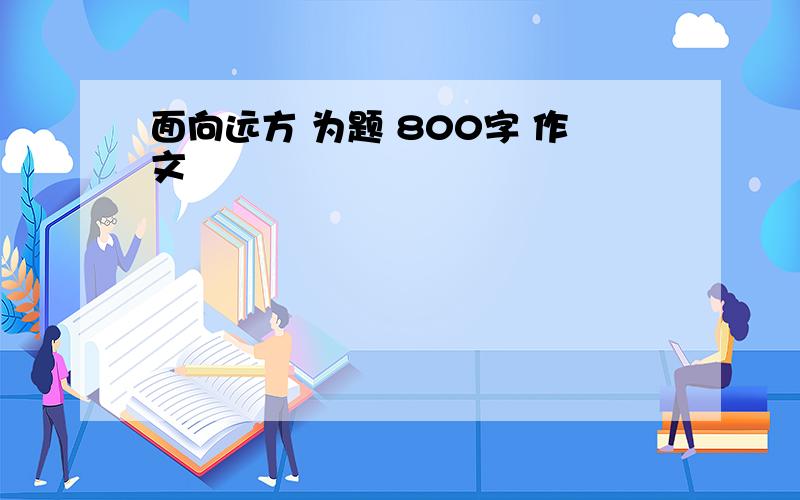 面向远方 为题 800字 作文