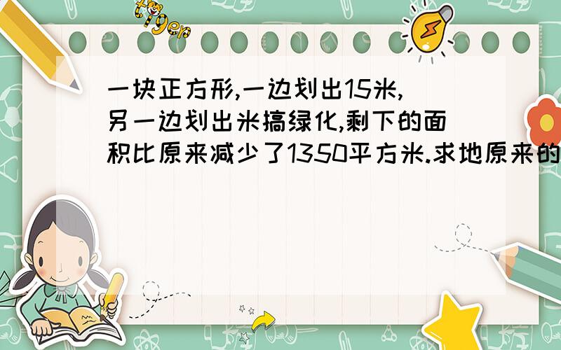 一块正方形,一边划出15米,另一边划出米搞绿化,剩下的面积比原来减少了1350平方米.求地原来的面积.